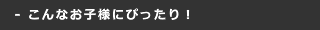 こんなお子様にぴったり！
